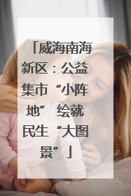 威海南海新区：公益集市“小阵地” 绘就民生“大图景”