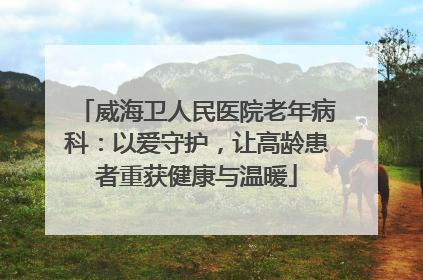 威海卫人民医院老年病科：以爱守护，让高龄患者重获健康与温暖