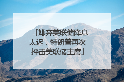 嫌弃美联储降息太迟，特朗普再次抨击美联储主席