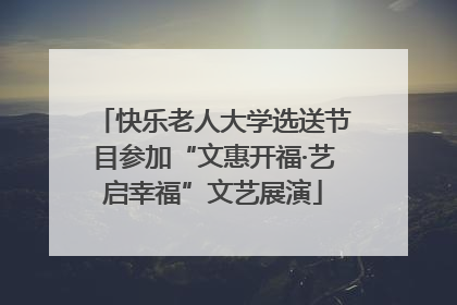 快乐老人大学选送节目参加“文惠开福·艺启幸福”文艺展演