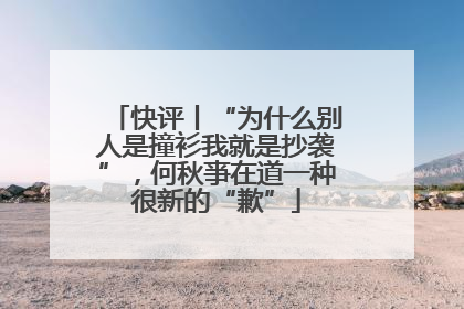 快评丨“为什么别人是撞衫我就是抄袭”，何秋亊在道一种很新的“歉”