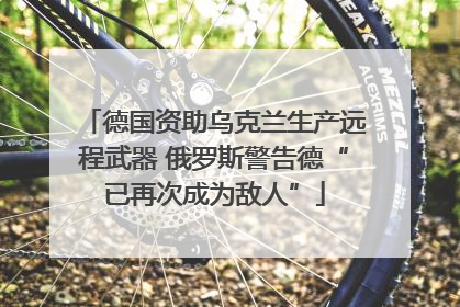 德国资助乌克兰生产远程武器 俄罗斯警告德“已再次成为敌人”