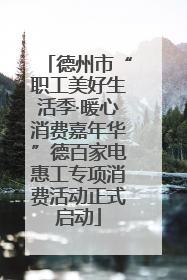 德州市“职工美好生活季·暖心消费嘉年华”德百家电惠工专项消费活动正式启动