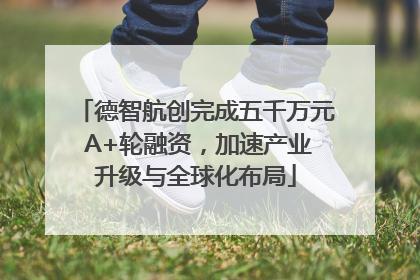 德智航创完成五千万元 A+轮融资，加速产业升级与全球化布局