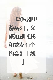微短剧里游岳阳，文旅短剧《我和龙女有个约会》上线