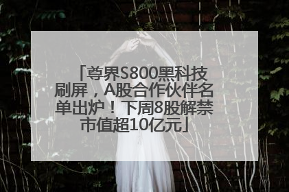 尊界S800黑科技刷屏，A股合作伙伴名单出炉！下周8股解禁市值超10亿元