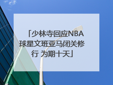 少林寺回应NBA球星文班亚马闭关修行 为期十天