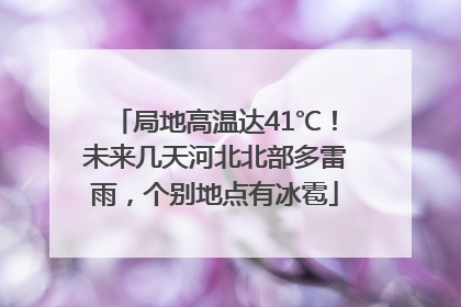 局地高温达41℃！未来几天河北北部多雷雨，个别地点有冰雹