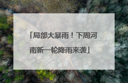 局部大暴雨！下周河南新一轮降雨来袭