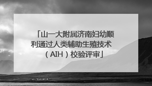 山一大附属济南妇幼顺利通过人类辅助生殖技术（AIH）校验评审
