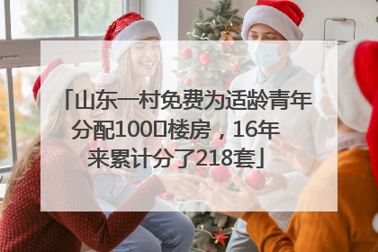 山东一村免费为适龄青年分配100㎡楼房，16年来累计分了218套