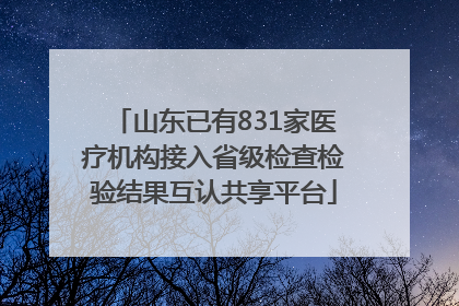 山东已有831家医疗机构接入省级检查检验结果互认共享平台