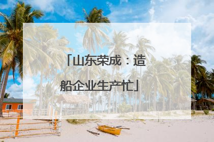 山东荣成：造船企业生产忙
