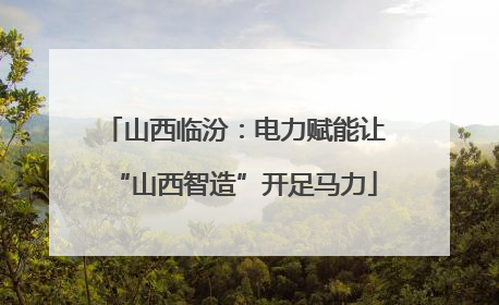 山西临汾：电力赋能让“山西智造”开足马力