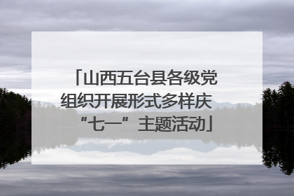 山西五台县各级党组织开展形式多样庆“七一”主题活动