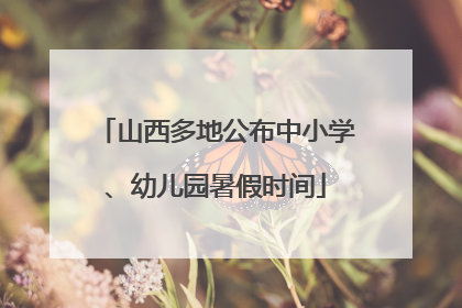 山西多地公布中小学、幼儿园暑假时间