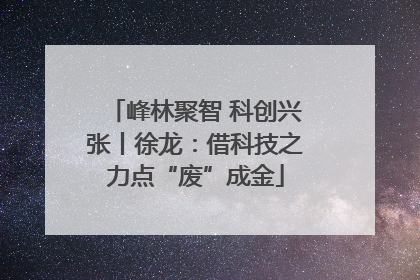 峰林聚智 科创兴张丨徐龙：借科技之力点“废”成金