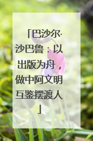 巴沙尔·沙巴鲁：以出版为舟，做中阿文明互鉴摆渡人