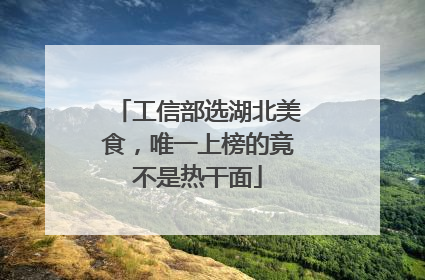 工信部选湖北美食，唯一上榜的竟不是热干面