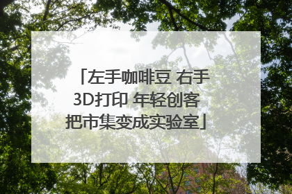 左手咖啡豆 右手3D打印 年轻创客把市集变成实验室