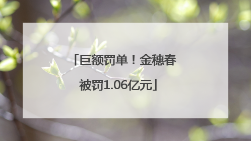 巨额罚单！金穗春被罚1.06亿元