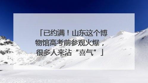 已约满！山东这个博物馆高考前参观火爆，很多人来沾“喜气”
