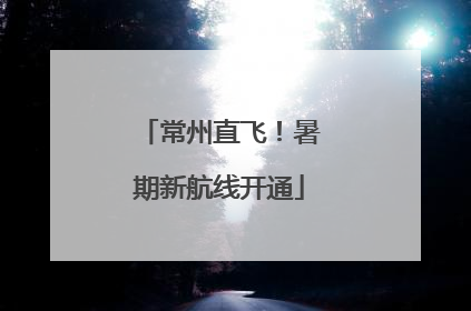 常州直飞！暑期新航线开通