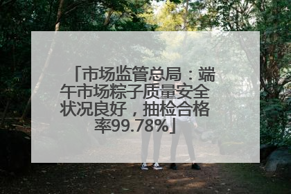 市场监管总局：端午市场粽子质量安全状况良好，抽检合格率99.78%