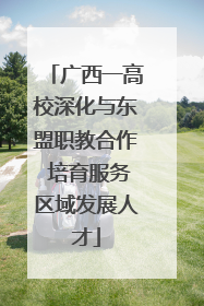 广西一高校深化与东盟职教合作 培育服务区域发展人才