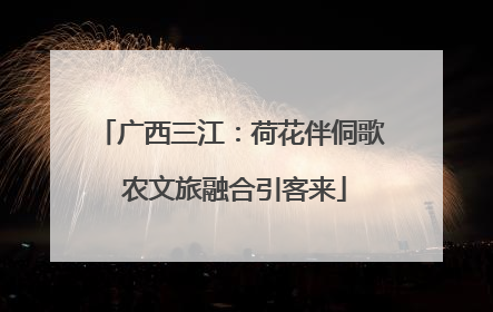 广西三江：荷花伴侗歌 农文旅融合引客来