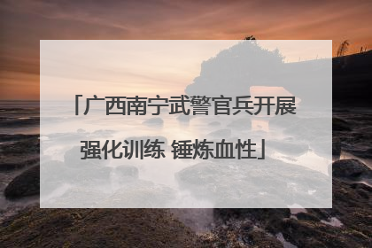 广西南宁武警官兵开展强化训练 锤炼血性