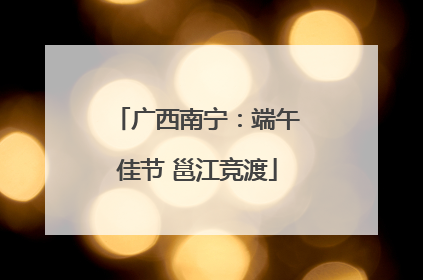 广西南宁：端午佳节 邕江竞渡