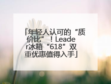 年轻人认可的“质价比”！Leader冰箱“618”双重优惠值得入手