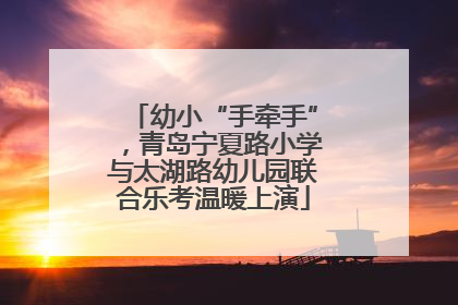 幼小“手牵手”，青岛宁夏路小学与太湖路幼儿园联合乐考温暖上演
