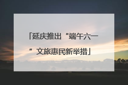 延庆推出“端午六一”文旅惠民新举措