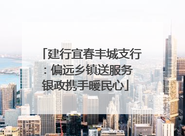 建行宜春丰城支行：偏远乡镇送服务 银政携手暖民心