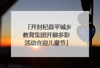 开封杞县平城乡教育集团开展多彩活动喜迎儿童节