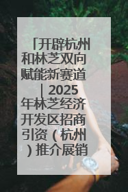 开辟杭州和林芝双向赋能新赛道｜2025年林芝经济开发区招商引资（杭州）推介展销活动在杭举办