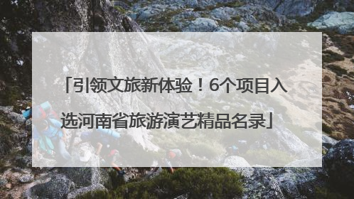 引领文旅新体验！6个项目入选河南省旅游演艺精品名录