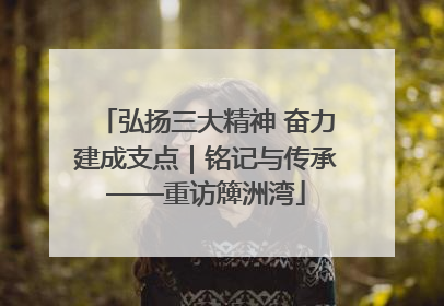弘扬三大精神 奋力建成支点｜铭记与传承——重访簰洲湾