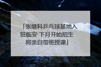 张继科乒乓球基地入驻临安 下月开始招生将亲自带班授课