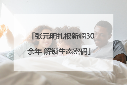 张元明扎根新疆30余年 解锁生态密码