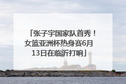 张子宇国家队首秀！女篮亚洲杯热身赛6月13日在临沂打响