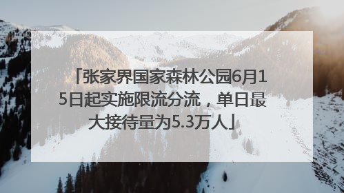 张家界国家森林公园6月15日起实施限流分流，单日最大接待量为5.3万人