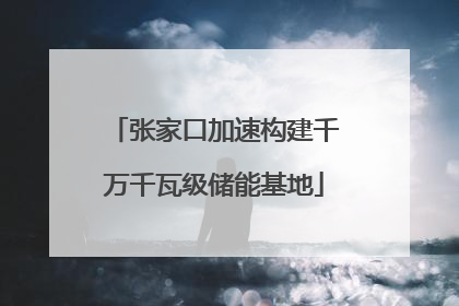 张家口加速构建千万千瓦级储能基地