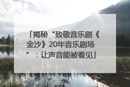 揭秘“致敬音乐剧《金沙》20年音乐剧场”：让声音能被看见