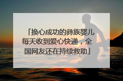 换心成功的彝族婴儿每天收到爱心快递，全国网友还在持续救助