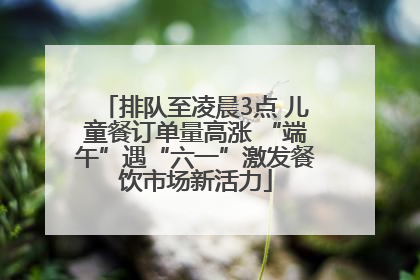 排队至凌晨3点 儿童餐订单量高涨 “端午”遇“六一”激发餐饮市场新活力
