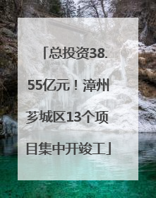 总投资38.55亿元！漳州芗城区13个项目集中开竣工
