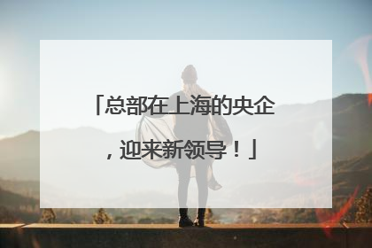 总部在上海的央企，迎来新领导！